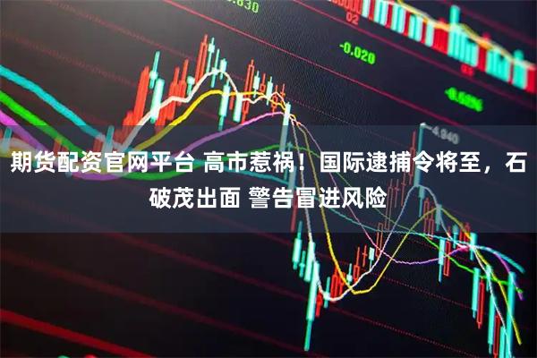 期货配资官网平台 高市惹祸！国际逮捕令将至，石破茂出面 警告冒进风险