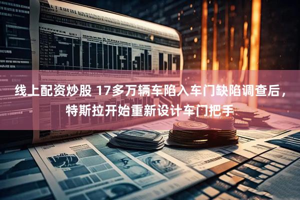 线上配资炒股 17多万辆车陷入车门缺陷调查后，特斯拉开始重新设计车门把手