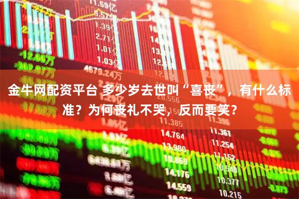 金牛网配资平台 多少岁去世叫“喜丧”，有什么标准？为何丧礼不哭，反而要笑？