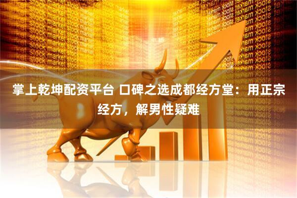 掌上乾坤配资平台 口碑之选成都经方堂：用正宗经方，解男性疑难