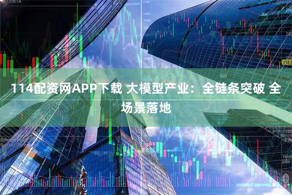 114配资网APP下载 大模型产业：全链条突破 全场景落地