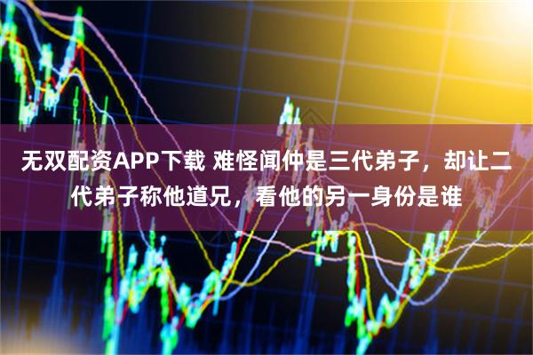 无双配资APP下载 难怪闻仲是三代弟子，却让二代弟子称他道兄，看他的另一身份是谁