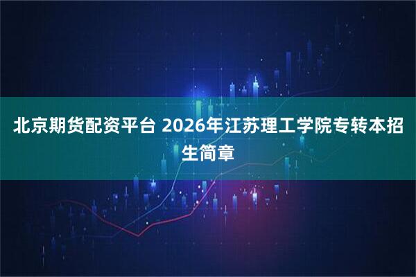 北京期货配资平台 2026年江苏理工学院专转本招生简章