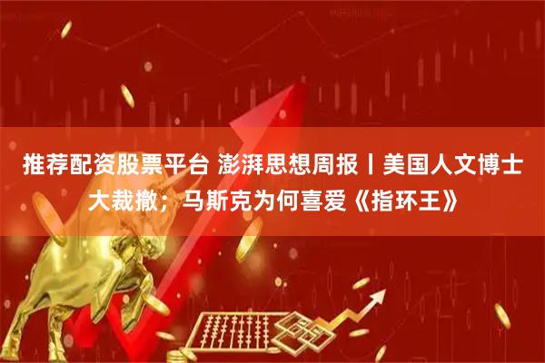 推荐配资股票平台 澎湃思想周报丨美国人文博士大裁撤；马斯克为何喜爱《指环王》