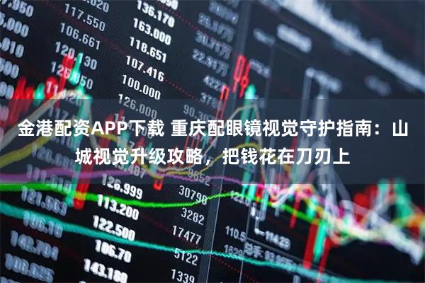 金港配资APP下载 重庆配眼镜视觉守护指南：山城视觉升级攻略，把钱花在刀刃上