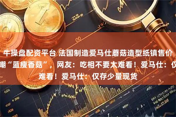 牛操盘配资平台 法国制造爱马仕蘑菇造型纸镇售价23000元被嘲“蓝瘦香菇”，网友：吃相不要太难看！爱马仕：仅存少量现货