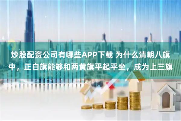 炒股配资公司有哪些APP下载 为什么清朝八旗中，正白旗能够和两黄旗平起平坐，成为上三旗