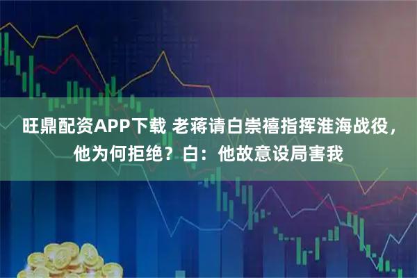 旺鼎配资APP下载 老蒋请白崇禧指挥淮海战役，他为何拒绝？白：他故意设局害我