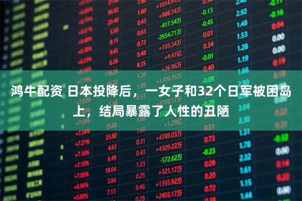 鸿牛配资 日本投降后，一女子和32个日军被困岛上，结局暴露了人性的丑陋