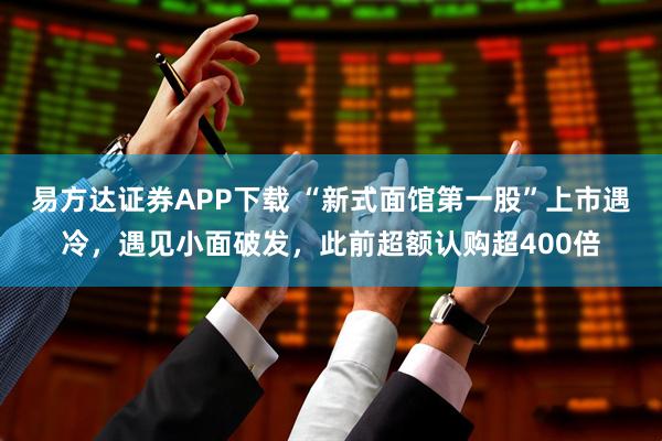 易方达证券APP下载 “新式面馆第一股”上市遇冷，遇见小面破发，此前超额认购超400倍