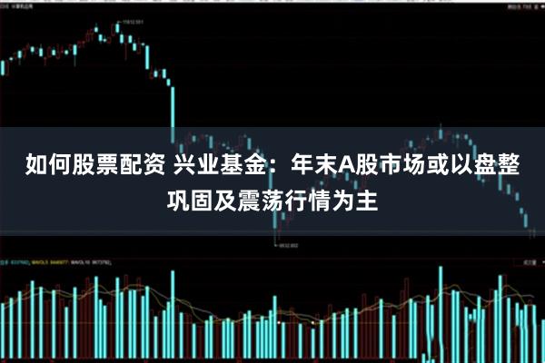如何股票配资 兴业基金：年末A股市场或以盘整巩固及震荡行情为主