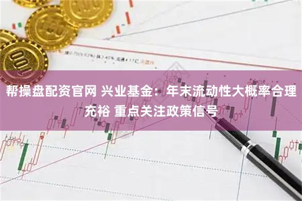 帮操盘配资官网 兴业基金：年末流动性大概率合理充裕 重点关注政策信号