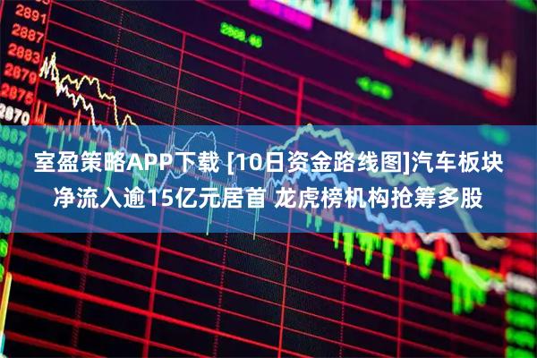 室盈策略APP下载 [10日资金路线图]汽车板块净流入逾15亿元居首 龙虎榜机构抢筹多股
