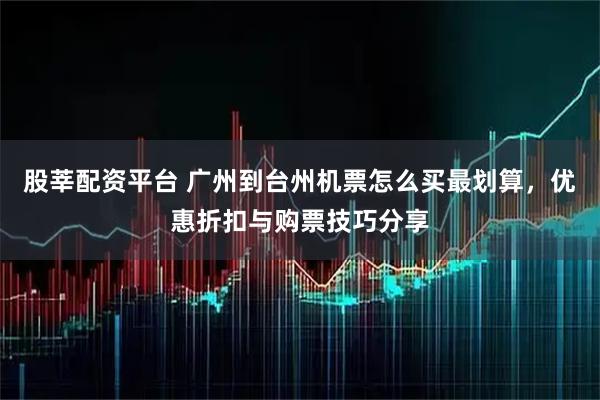 股莘配资平台 广州到台州机票怎么买最划算，优惠折扣与购票技巧分享