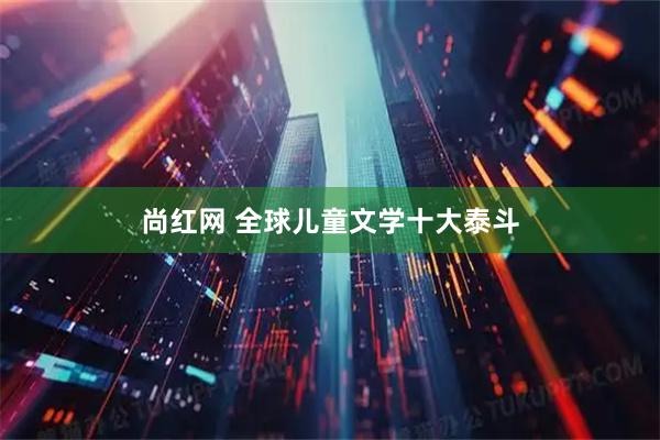 尚红网 全球儿童文学十大泰斗