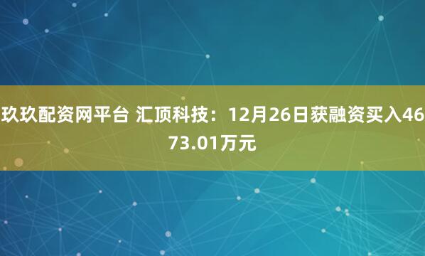 玖玖配资网平台 汇顶科技：12月26日获融资买入4673.01万元