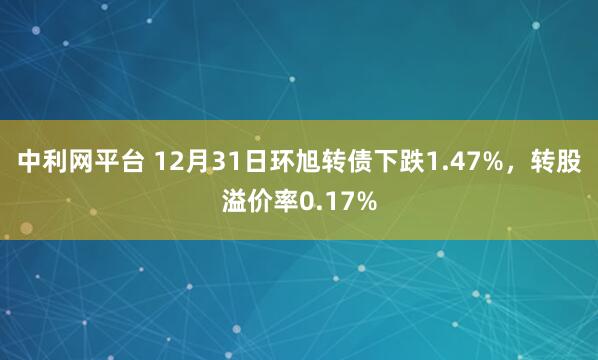 中利网平台 12月31日环旭转债下跌1.47%，转股溢价率0.17%