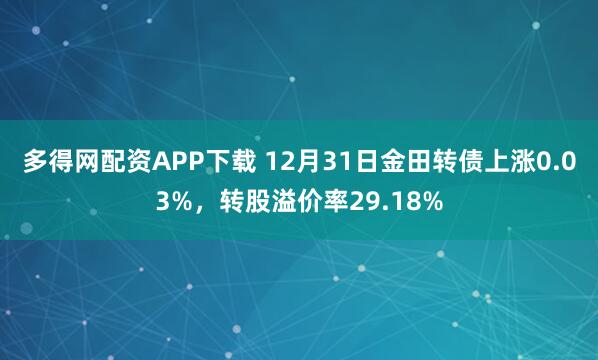 多得网配资APP下载 12月31日金田转债上涨0.03%，转股溢价率29.18%