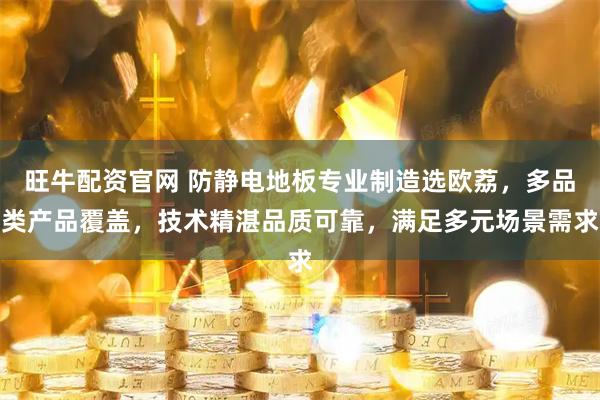 旺牛配资官网 防静电地板专业制造选欧荔，多品类产品覆盖，技术精湛品质可靠，满足多元场景需求