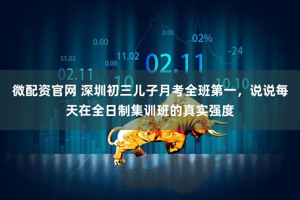 微配资官网 深圳初三儿子月考全班第一，说说每天在全日制集训班的真实强度