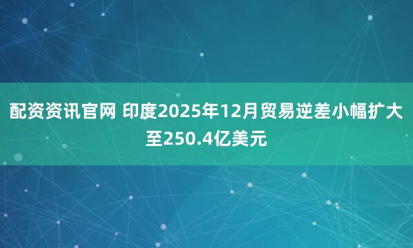 配资资讯官网 印度2025年12月贸易逆差小幅扩大至250.4亿美元