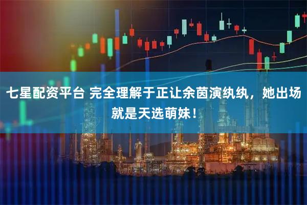 七星配资平台 完全理解于正让余茵演纨纨，她出场就是天选萌妹！