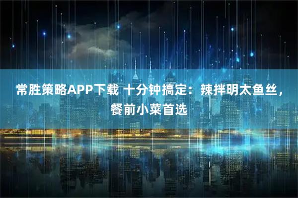 常胜策略APP下载 十分钟搞定：辣拌明太鱼丝，餐前小菜首选
