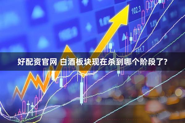 好配资官网 白酒板块现在杀到哪个阶段了?