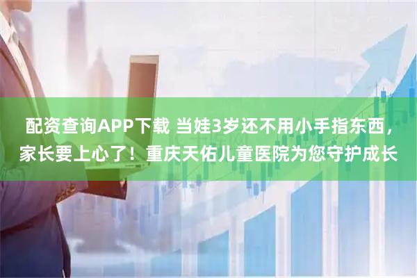 配资查询APP下载 当娃3岁还不用小手指东西，家长要上心了！重庆天佑儿童医院为您守护成长