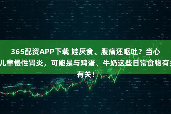 365配资APP下载 娃厌食、腹痛还呕吐？当心是儿童慢性胃炎，可能是与鸡蛋、牛奶这些日常食物有关！