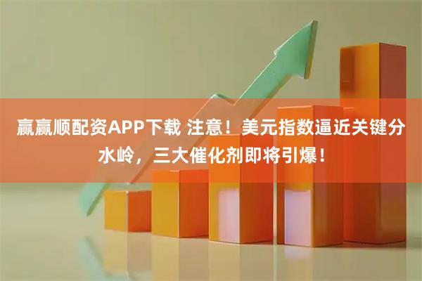 赢赢顺配资APP下载 注意！美元指数逼近关键分水岭，三大催化剂即将引爆！