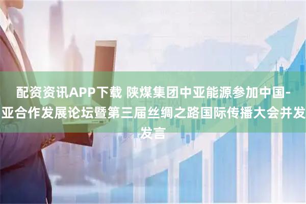 配资资讯APP下载 陕煤集团中亚能源参加中国-中亚合作发展论坛暨第三届丝绸之路国际传播大会并发言