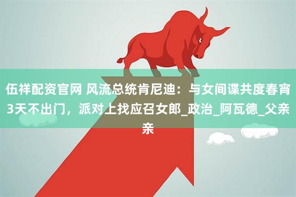 伍祥配资官网 风流总统肯尼迪：与女间谍共度春宵3天不出门，派对上找应召女郎_政治_阿瓦德_父亲