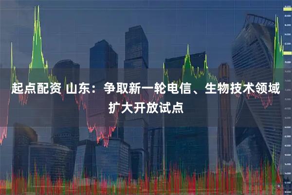起点配资 山东：争取新一轮电信、生物技术领域扩大开放试点