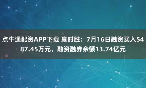 点牛通配资APP下载 赢时胜：7月16日融资买入5487.45万元，融资融券余额13.74亿元