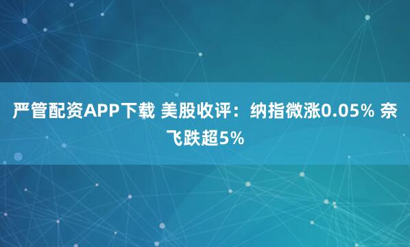 严管配资APP下载 美股收评：纳指微涨0.05% 奈飞跌超5%