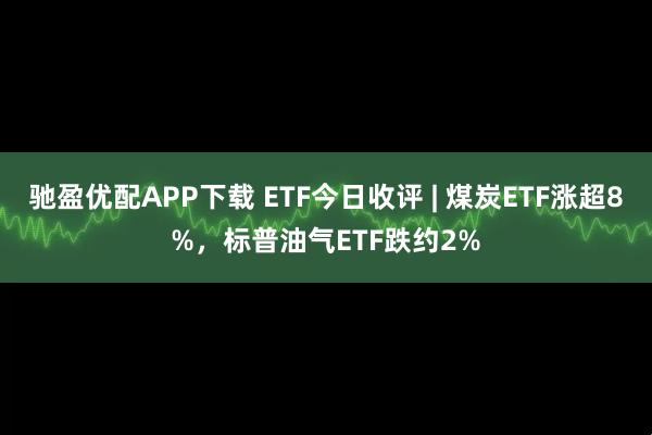 驰盈优配APP下载 ETF今日收评 | 煤炭ETF涨超8%，标普油气ETF跌约2%