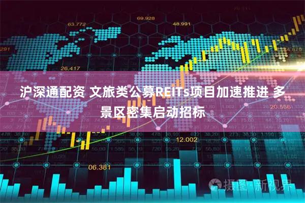 沪深通配资 文旅类公募REITs项目加速推进 多景区密集启动招标