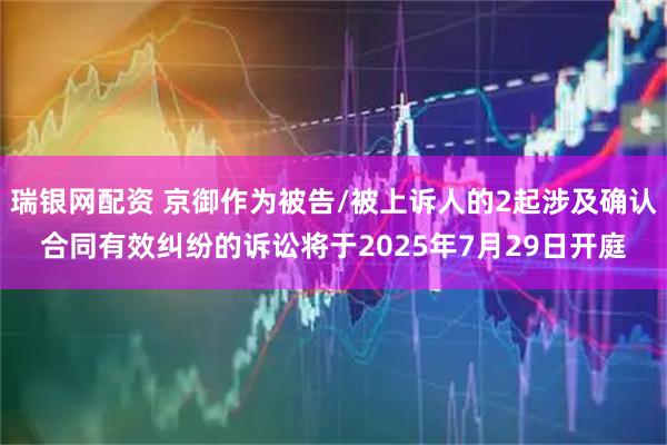 瑞银网配资 京御作为被告/被上诉人的2起涉及确认合同有效纠纷的诉讼将于2025年7月29日开庭