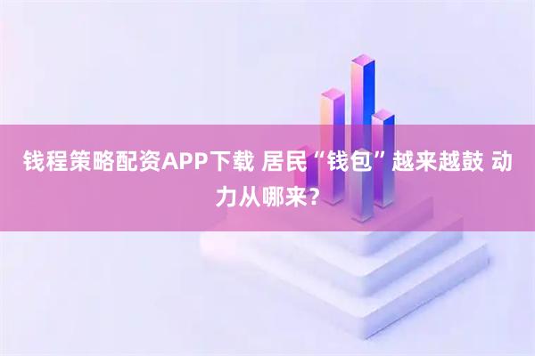 钱程策略配资APP下载 居民“钱包”越来越鼓 动力从哪来？