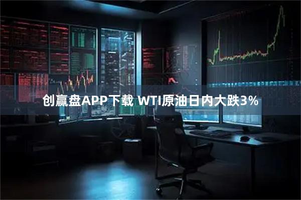 创赢盘APP下载 WTI原油日内大跌3%