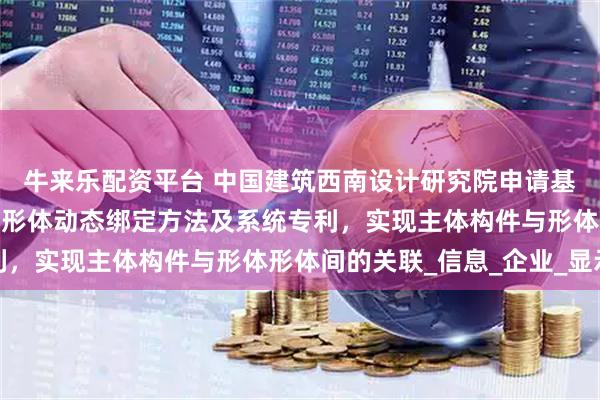 牛来乐配资平台 中国建筑西南设计研究院申请基于参照平面的三维几何形体动态绑定方法及系统专利，实现主体构件与形体形体间的关联_信息_企业_显示
