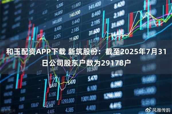 和玉配资APP下载 新筑股份：截至2025年7月31日公司股东户数为29178户