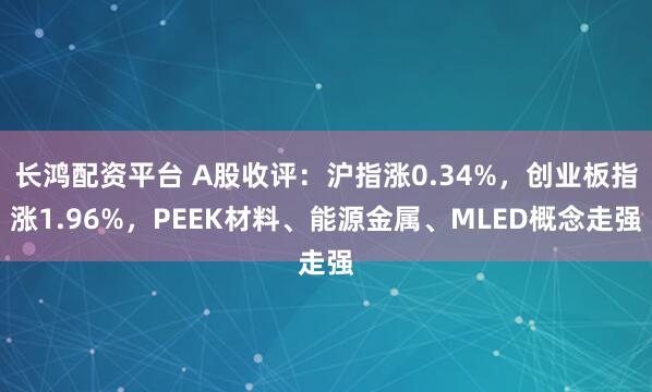 长鸿配资平台 A股收评：沪指涨0.34%，创业板指涨1.96%，PEEK材料、能源金属、MLED概念走强