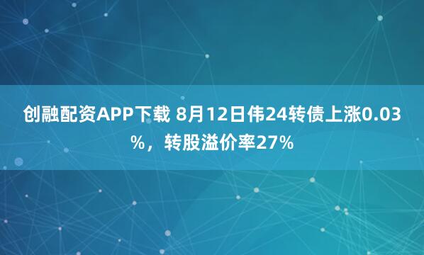 创融配资APP下载 8月12日伟24转债上涨0.03%，转股溢价率27%