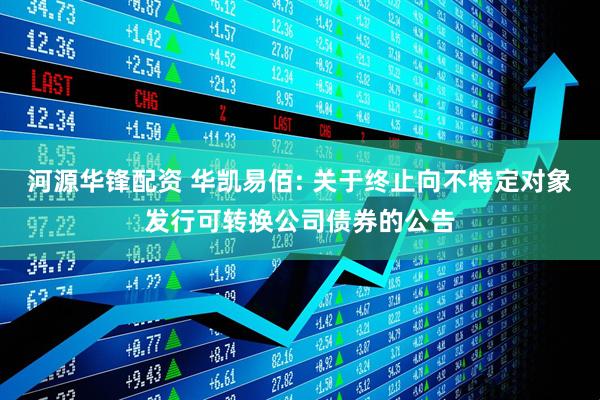 河源华锋配资 华凯易佰: 关于终止向不特定对象发行可转换公司债券的公告