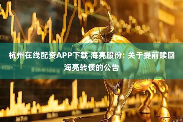 杭州在线配资APP下载 海亮股份: 关于提前赎回海亮转债的公告
