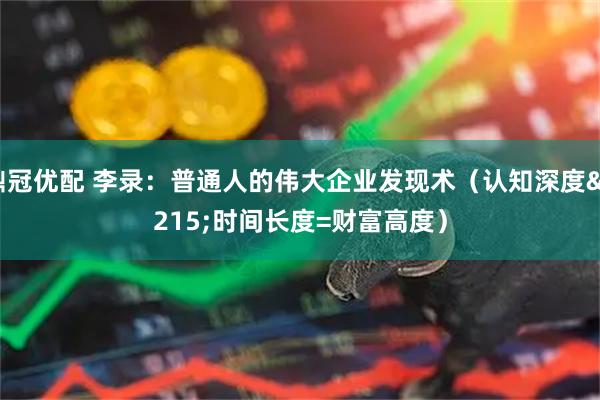 鼎冠优配 李录：普通人的伟大企业发现术（认知深度×时间长度=财富高度）