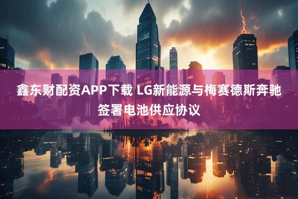 鑫东财配资APP下载 LG新能源与梅赛德斯奔驰签署电池供应协议