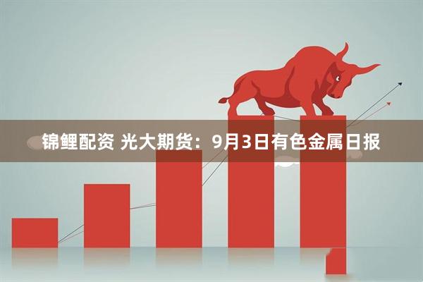 锦鲤配资 光大期货：9月3日有色金属日报